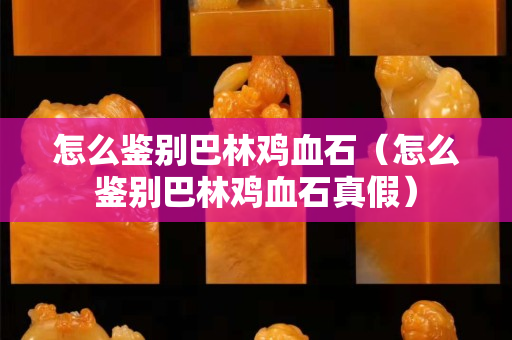 怎么鑒別巴林雞血石（怎么鑒別巴林雞血石真假）