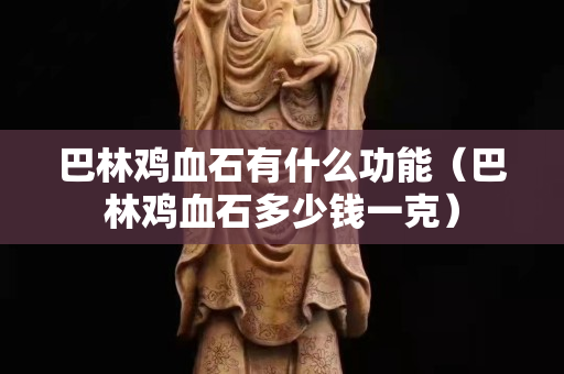 巴林雞血石有什么功能（巴林雞血石多少錢一克）