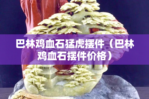 巴林雞血石猛虎擺件（巴林雞血石擺件價格）