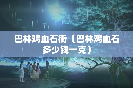 巴林雞血石街（巴林雞血石多少錢一克）