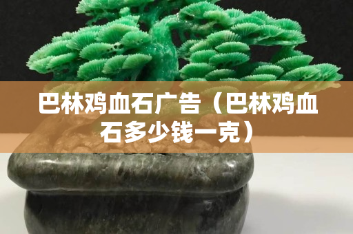 巴林雞血石廣告（巴林雞血石多少錢一克）