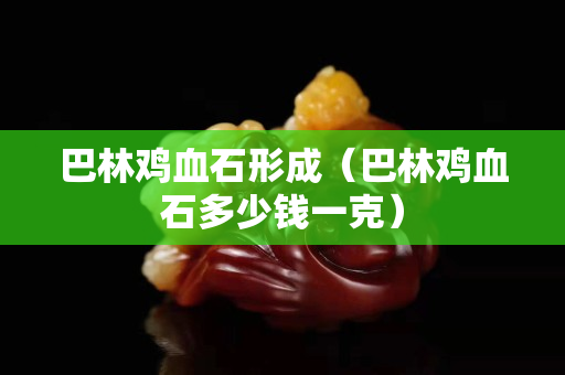 巴林雞血石形成（巴林雞血石多少錢一克）