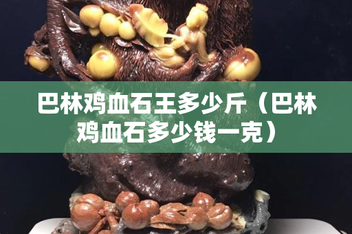 巴林雞血石王多少斤（巴林雞血石多少錢一克）