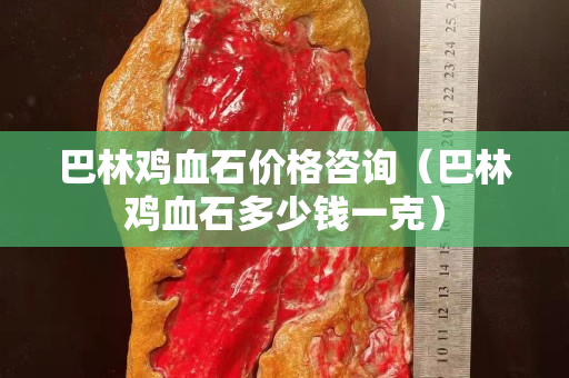 巴林雞血石價格咨詢（巴林雞血石多少錢一克）