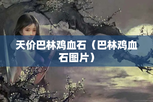 天價巴林雞血石（巴林雞血石圖片）