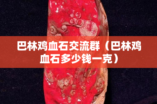 巴林雞血石交流群（巴林雞血石多少錢一克）
