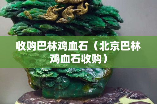 收購巴林雞血石（北京巴林雞血石收購）