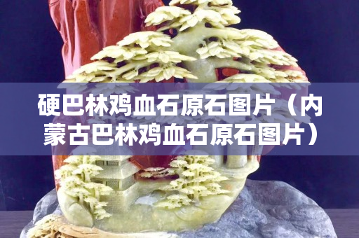 硬巴林雞血石原石圖片（內蒙古巴林雞血石原石圖片）