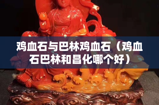 雞血石與巴林雞血石（雞血石巴林和昌化哪個好）