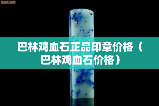 巴林雞血石正品印章價格（巴林雞血石價格）