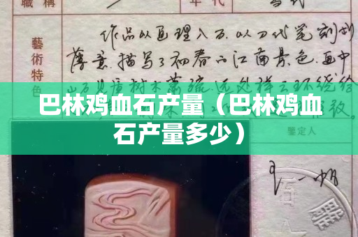 巴林雞血石產量（巴林雞血石產量多少）