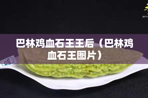 巴林雞血石王王后（巴林雞血石王圖片）