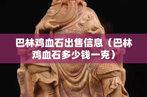 巴林雞血石出售信息（巴林雞血石多少錢一克）