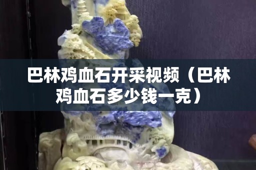 巴林雞血石開采視頻（巴林雞血石多少錢一克）