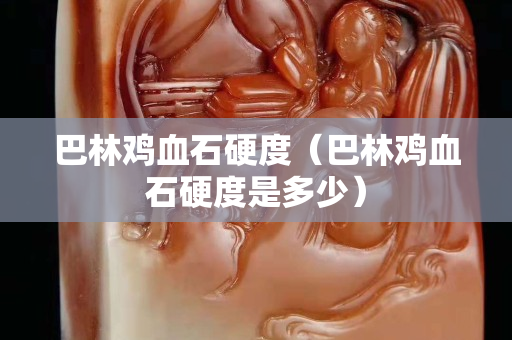 巴林雞血石硬度（巴林雞血石硬度是多少）