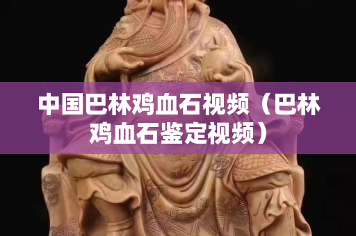 中國巴林雞血石視頻（巴林雞血石鑒定視頻）