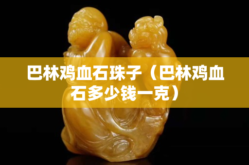 巴林雞血石珠子（巴林雞血石多少錢(qián)一克）