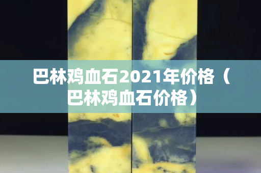 巴林雞血石2021年價格（巴林雞血石價格）