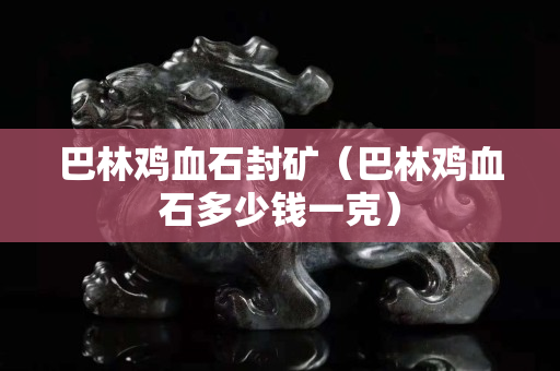 巴林雞血石封礦（巴林雞血石多少錢一克）