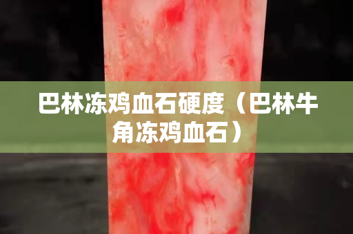 巴林凍雞血石硬度（巴林牛角凍雞血石）