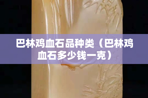 巴林雞血石品種類（巴林雞血石多少錢一克）