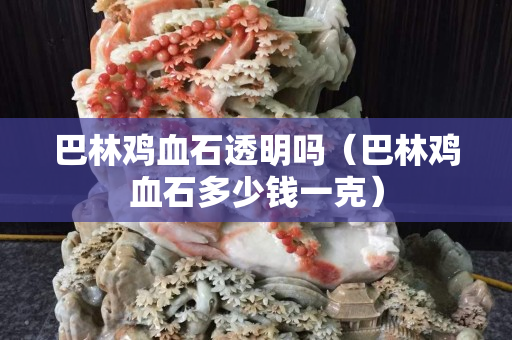 巴林雞血石透明嗎（巴林雞血石多少錢一克）