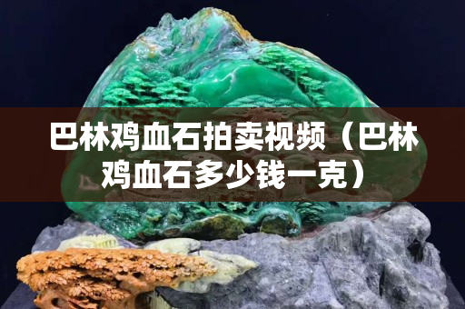 巴林雞血石拍賣視頻（巴林雞血石多少錢一克）