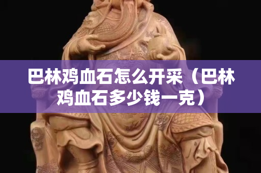 巴林雞血石怎么開采（巴林雞血石多少錢一克）