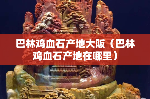 巴林雞血石產(chǎn)地大阪（巴林雞血石產(chǎn)地在哪里）