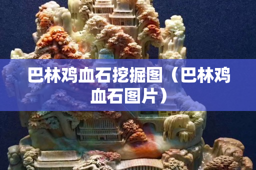 巴林雞血石挖掘圖（巴林雞血石圖片）