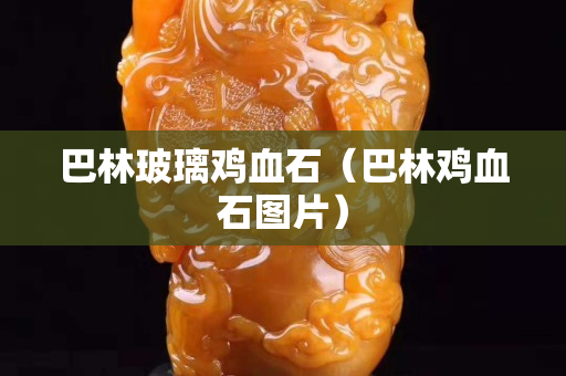 巴林玻璃雞血石（巴林雞血石圖片）