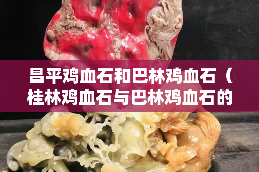 昌平雞血石和巴林雞血石（桂林雞血石與巴林雞血石的區別）