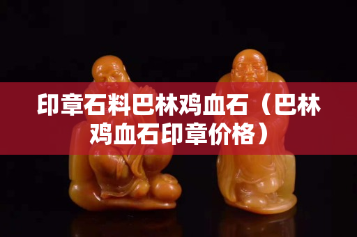 印章石料巴林雞血石（巴林雞血石印章價格）