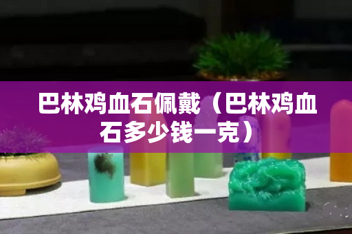 巴林雞血石佩戴（巴林雞血石多少錢一克）