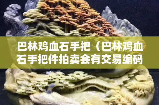 巴林雞血石手把（巴林雞血石手把件拍賣會有交易編碼型號么）