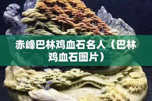 赤峰巴林雞血石名人（巴林雞血石圖片）
