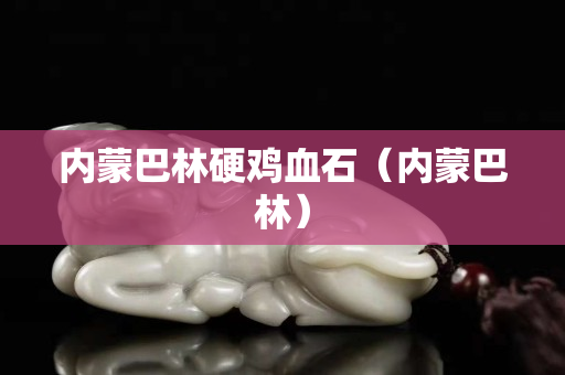 內蒙巴林硬雞血石（內蒙巴林）