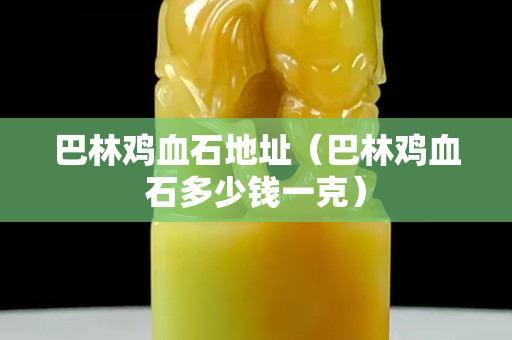 巴林雞血石地址（巴林雞血石多少錢一克）