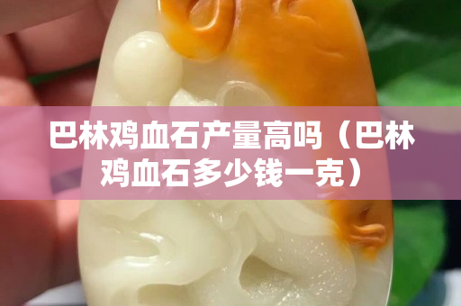 巴林雞血石產(chǎn)量高嗎（巴林雞血石多少錢一克）