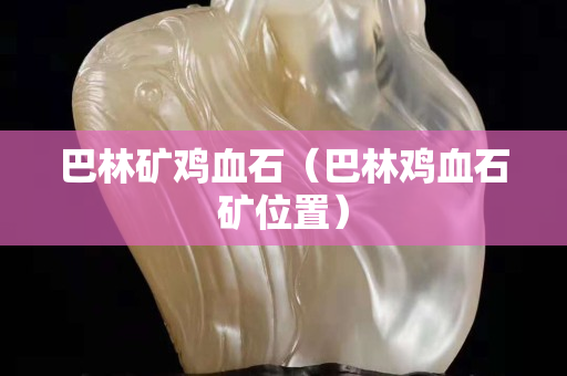 巴林礦雞血石（巴林雞血石礦位置）