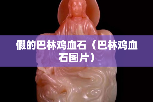 假的巴林雞血石（巴林雞血石圖片）