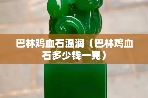 巴林雞血石溫潤（巴林雞血石多少錢一克）