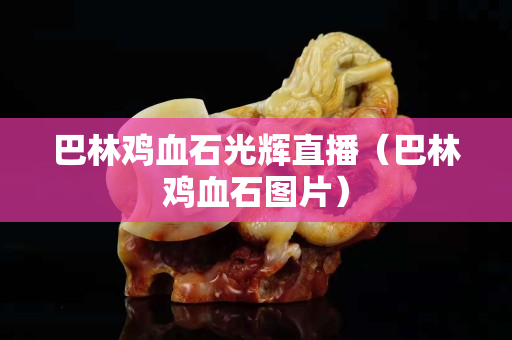 巴林雞血石光輝直播（巴林雞血石圖片）