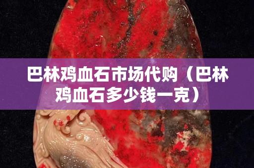 巴林雞血石市場(chǎng)代購(gòu)（巴林雞血石多少錢一克）