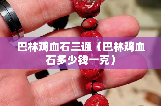 巴林雞血石三通（巴林雞血石多少錢一克）