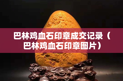 巴林雞血石印章成交記錄（巴林雞血石印章圖片）