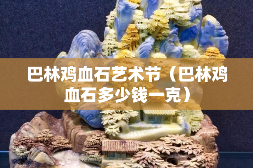巴林雞血石藝術節（巴林雞血石多少錢一克）