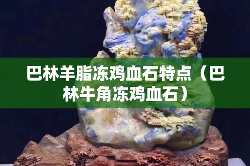 巴林羊脂凍雞血石特點（巴林牛角凍雞血石）
