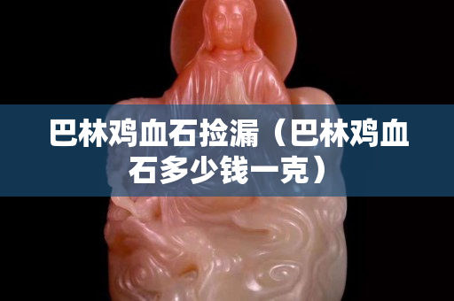 巴林雞血石撿漏（巴林雞血石多少錢一克）