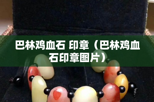 巴林雞血石 印章（巴林雞血石印章圖片）